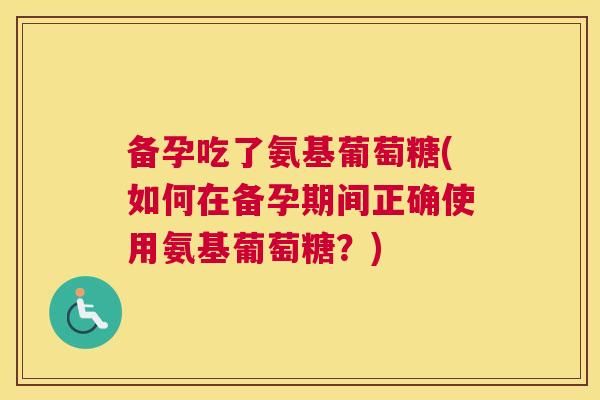 备孕吃了氨基葡萄糖(如何在备孕期间正确使用氨基葡萄糖？)
