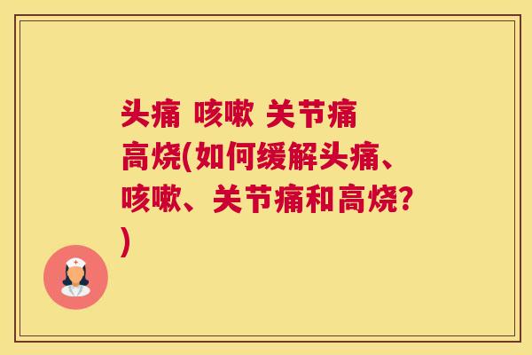 头痛 咳嗽 关节痛 高烧(如何缓解头痛、咳嗽、关节痛和高烧?)
