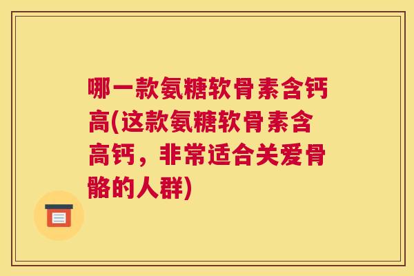 哪一款氨糖软骨素含钙高(这款氨糖软骨素含高钙,非常适合关爱骨骼的人群)