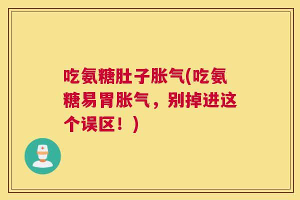 吃氨糖肚子胀气(吃氨糖易胃胀气，别掉进这个误区！)
