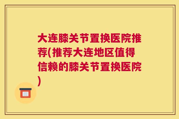 大连膝关节置换医院推荐(推荐大连地区值得信赖的膝关节置换医院) 大连膝关节置换医院推荐(推荐大连地区值得信赖的膝关节置换医院)