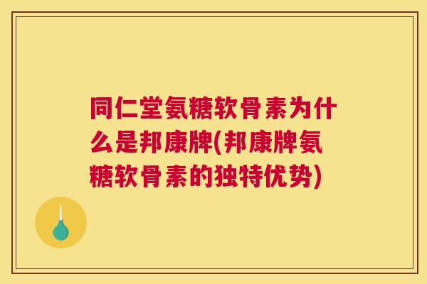同仁堂氨糖软骨素为什么是邦康牌(邦康牌氨糖软骨素的独特优势)