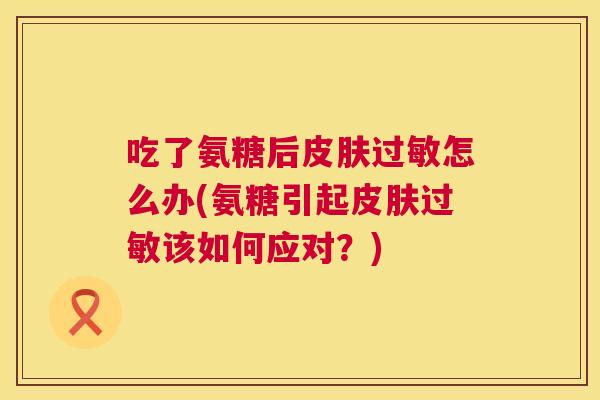 吃了氨糖后怎么办(氨糖引起该如何应对？)