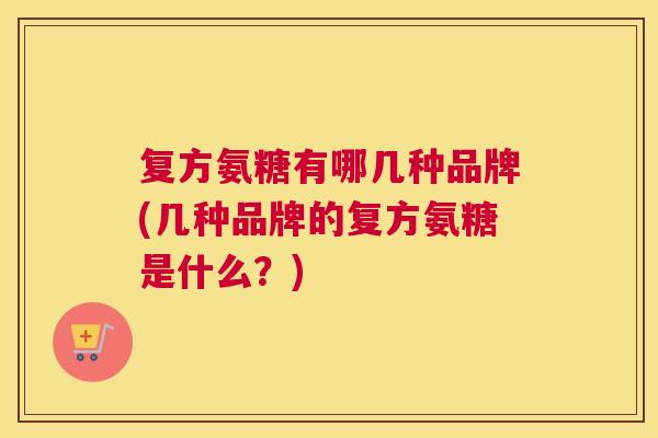 复方氨糖有哪几种品牌(几种品牌的复方氨糖是什么?) 复方氨糖有哪几种品牌(几种品牌的复方氨糖是什么?)