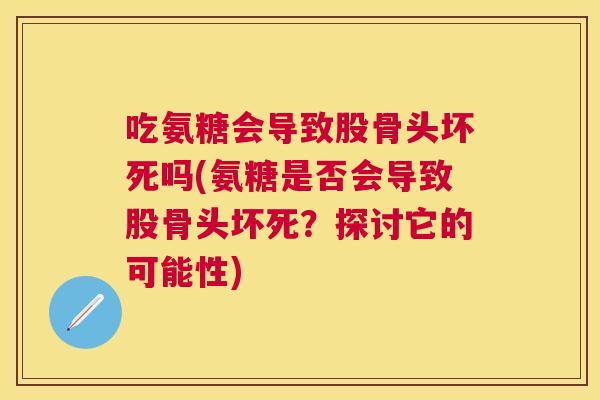 吃氨糖会导致股骨头坏死吗(氨糖是否会导致股骨头坏死?探讨它的可能性)