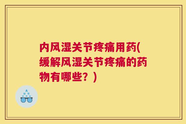 内风湿关节疼痛用药(缓解风湿关节疼痛的药物有哪些?)