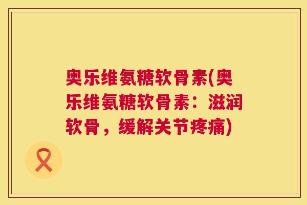 奥乐维氨糖软骨素(奥乐维氨糖软骨素:滋润软骨,缓解关节) 奥乐维氨糖软骨素(奥乐维氨糖软骨素:滋润软骨,缓解关节)