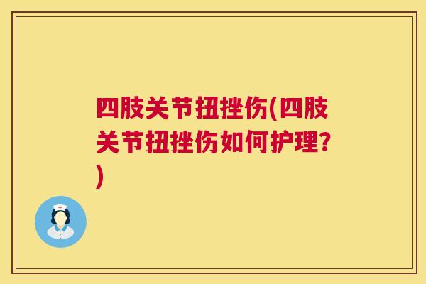 四肢关节扭挫伤(四肢关节扭挫伤如何护理?)