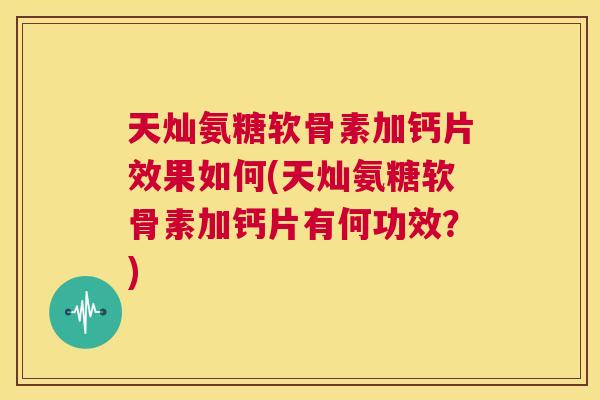 天灿氨糖软骨素加钙片效果如何(天灿氨糖软骨素加钙片有何功效?)