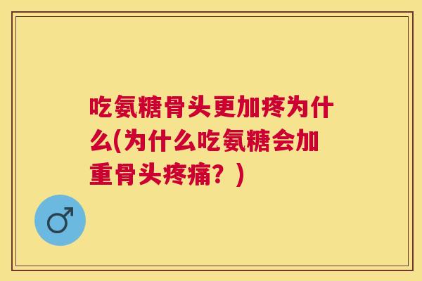 吃氨糖骨头更加疼为什么(为什么吃氨糖会加重骨头疼痛？)