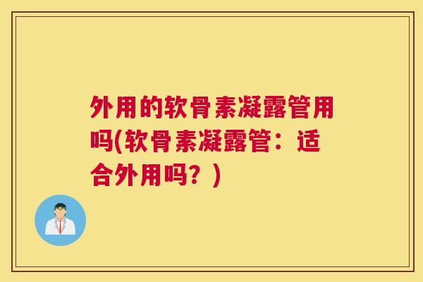 外用的软骨素凝露管用吗(软骨素凝露管:适合外用吗?)