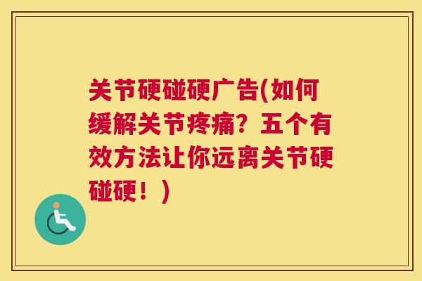 关节硬碰硬广告(如何缓解关节疼痛?五个有效方法让你远离关节硬碰硬!)
