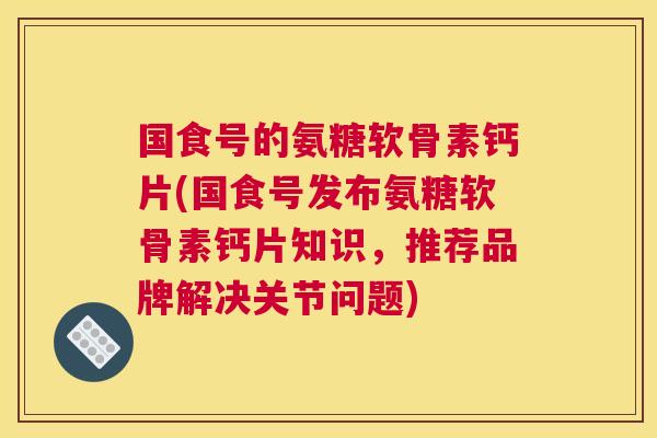 国食号的氨糖软骨素钙片(国食号发布氨糖软骨素钙片知识,推荐品牌解决关节问题) 国食号的氨糖软骨素钙片(国食号发布氨糖软骨素钙片知识,推荐品牌解决关节问题)