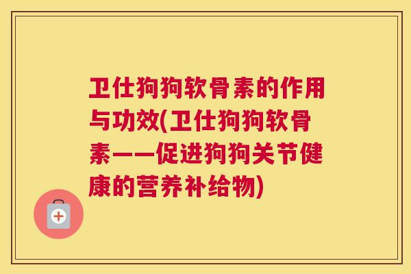 卫仕狗狗软骨素的作用与功效(卫仕狗狗软骨素——促进狗狗关节健康的营养补给物)