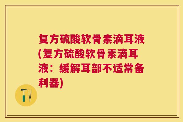 复方硫酸软骨素滴耳液(复方硫酸软骨素滴耳液:缓解耳部不适常备利器) 复方硫酸软骨素滴耳液(复方硫酸软骨素滴耳液:缓解耳部不适常备利器)