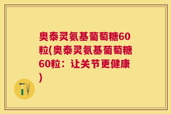 奥泰灵氨基葡萄糖60粒(奥泰灵氨基葡萄糖60粒：让关节更健康)