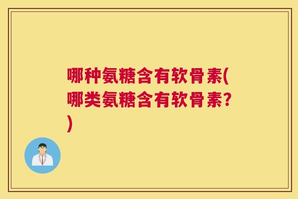 哪种氨糖含有软骨素(哪类氨糖含有软骨素？)