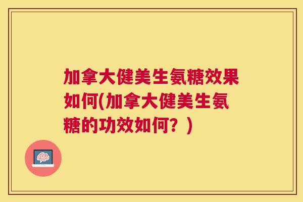 加拿大健美生氨糖效果如何(加拿大健美生氨糖的功效如何?)