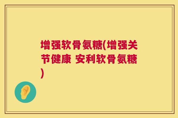 增强软骨氨糖(增强关节健康 安利软骨氨糖)