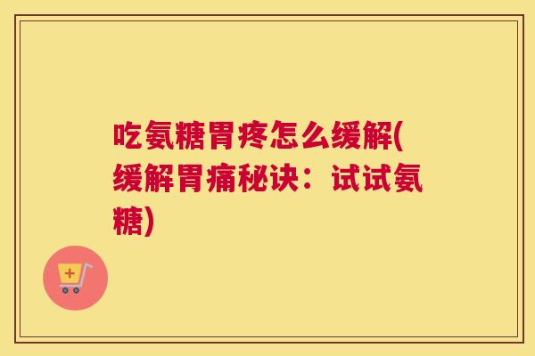 吃氨糖胃疼怎么缓解(缓解胃痛秘诀:试试氨糖)