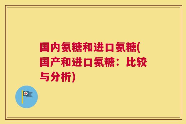 国内氨糖和进口氨糖(国产和进口氨糖:比较与分析)