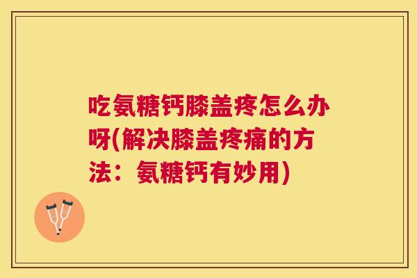 吃氨糖钙膝盖疼怎么办呀(解决膝盖的方法:氨糖钙有妙用) 吃氨糖钙膝盖疼怎么办呀(解决膝盖的方法:氨糖钙有妙用)