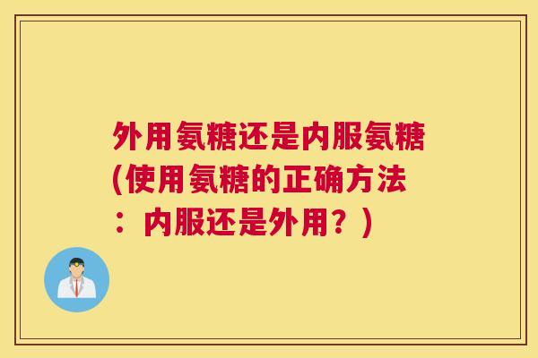 外用氨糖还是内服氨糖(使用氨糖的正确方法:内服还是外用?)