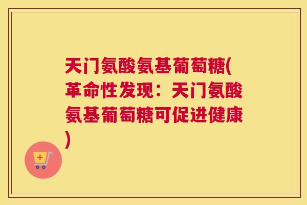 天门氨酸氨基葡萄糖(革命性发现:天门氨酸氨基葡萄糖可促进健康)