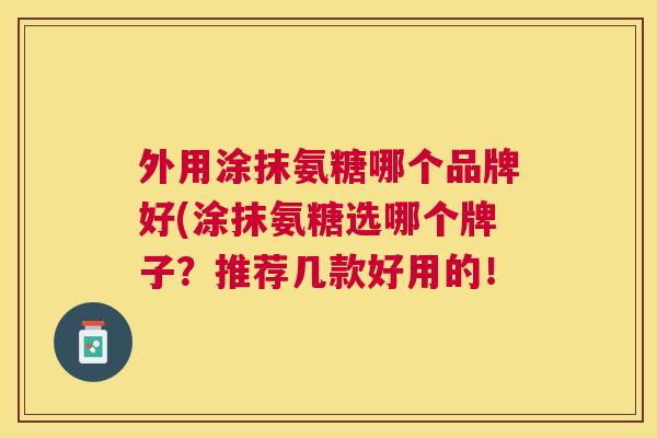 外用涂抹氨糖哪个品牌好(涂抹氨糖选哪个牌子?推荐几款好用的!
