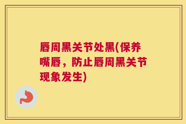 唇周黑关节处黑(保养嘴唇，防止唇周黑关节现象发生)
