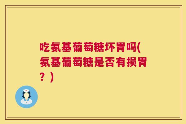 吃氨基葡萄糖坏胃吗(氨基葡萄糖是否有损胃?)