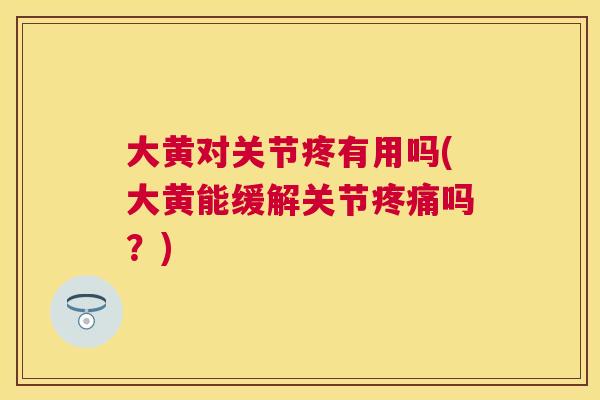 大黄对关节疼有用吗(大黄能缓解关节吗?) 大黄对关节疼有用吗(大黄能缓解关节吗?)