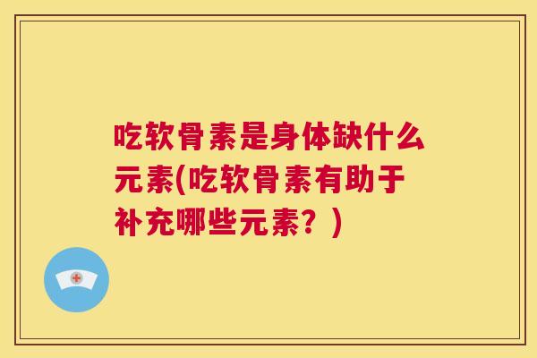 吃软骨素是身体缺什么元素(吃软骨素有助于补充哪些元素?)