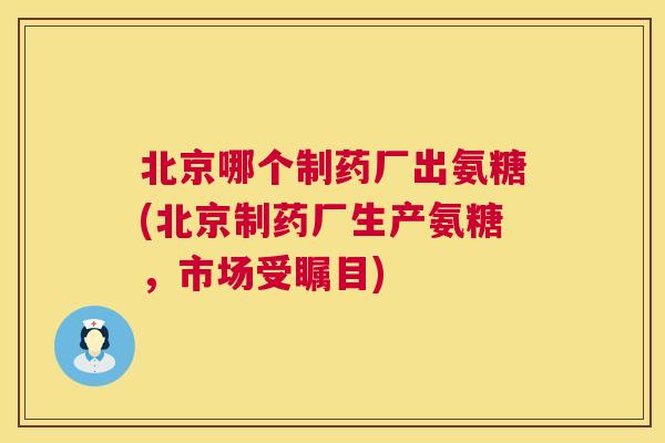北京哪个制药厂出氨糖(北京制药厂生产氨糖,市场受瞩目)