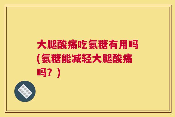 大腿酸痛吃氨糖有用吗(氨糖能减轻大腿酸痛吗？)