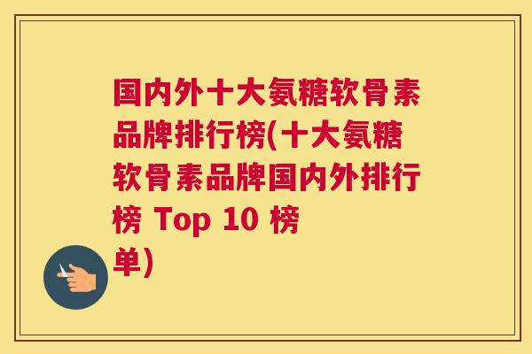 国内外十大氨糖软骨素品牌排行榜(十大氨糖软骨素品牌国内外排行榜 Top 10 榜单)