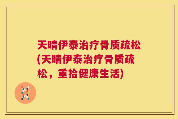 天晴伊泰治疗骨质疏松(天晴伊泰治疗骨质疏松,重拾健康生活)