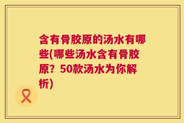 含有骨胶原的汤水有哪些(哪些汤水含有骨胶原？50款汤水为你解析)