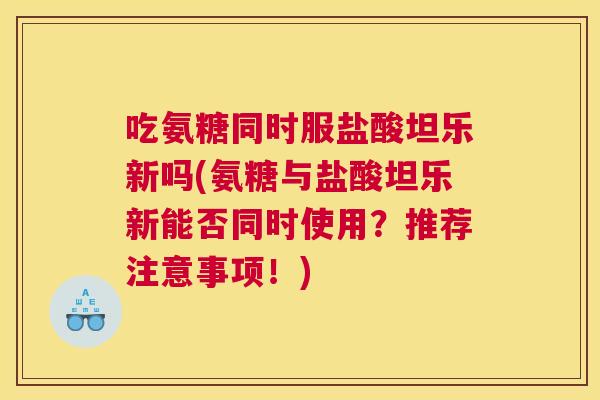 吃氨糖同时服盐酸坦乐新吗(氨糖与盐酸坦乐新能否同时使用?推荐注意事项!)