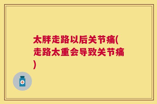 太胖走路以后关节痛(走路太重会导致关节痛)