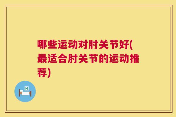 哪些运动对肘关节好(最适合肘关节的运动推荐)