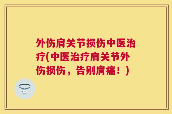 外伤肩关节损伤中医(中医肩关节外伤损伤,告别肩痛!) 外伤肩关节损伤中医(中医肩关节外伤损伤,告别肩痛!)