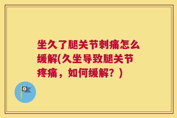 坐久了腿关节刺痛怎么缓解(久坐导致腿关节疼痛,如何缓解?)