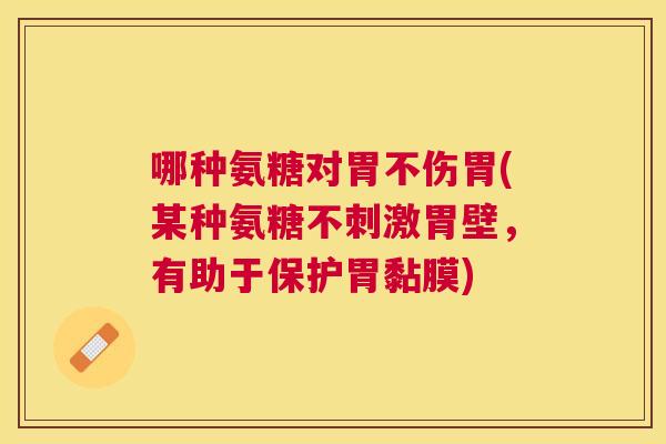 哪种氨糖对胃不伤胃(某种氨糖不刺激胃壁,有助于保护胃黏膜)