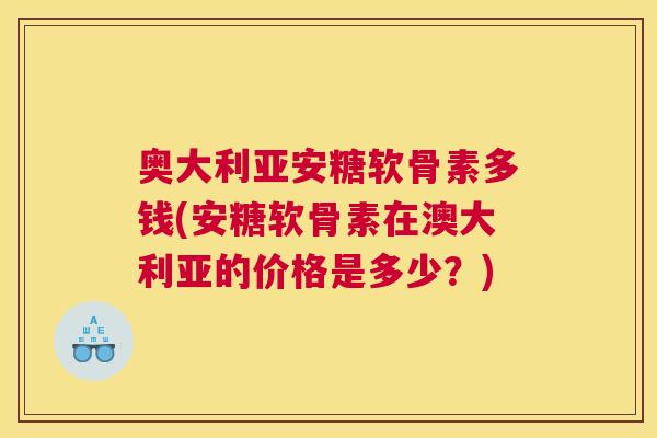 奥大利亚安糖软骨素多钱(安糖软骨素在澳大利亚的价格是多少?) 奥大利亚安糖软骨素多钱(安糖软骨素在澳大利亚的价格是多少?)