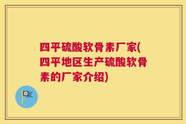 四平硫酸软骨素厂家(四平地区生产硫酸软骨素的厂家介绍) 四平硫酸软骨素厂家(四平地区生产硫酸软骨素的厂家介绍)