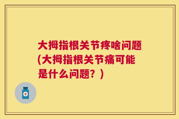 大拇指根关节疼啥问题(大拇指根关节痛可能是什么问题?)