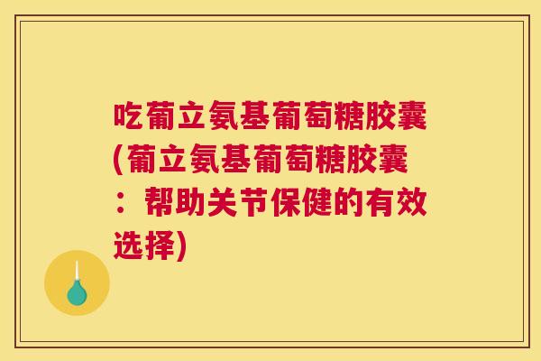 吃葡立氨基葡萄糖胶囊(葡立氨基葡萄糖胶囊：帮助关节保健的有效选择)