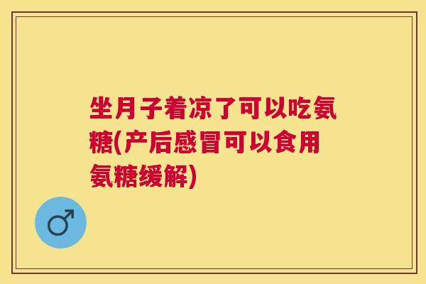 坐月子着凉了可以吃氨糖(产后可以食用氨糖缓解) 坐月子着凉了可以吃氨糖(产后可以食用氨糖缓解)