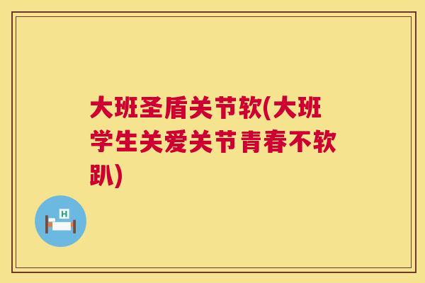 大班圣盾关节软(大班学生关爱关节青春不软趴)